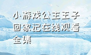 小游戏公主王子回家记在线观看全集