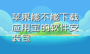 苹果能不能下载应用宝的软件安装包