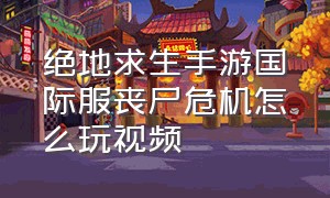 绝地求生手游国际服丧尸危机怎么玩视频