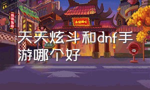 天天炫斗和dnf手游哪个好