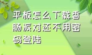 平板怎么下载香肠派对还不用密码登陆