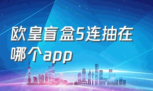 欧皇盲盒5连抽在哪个app