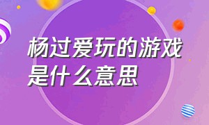 杨过爱玩的游戏是什么意思