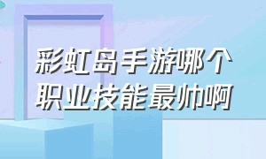 彩虹岛手游哪个职业技能最帅啊