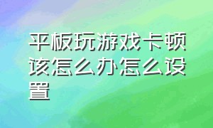 平板玩游戏卡顿该怎么办怎么设置