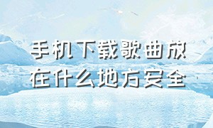 手机下载歌曲放在什么地方安全