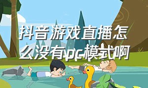 抖音游戏直播怎么没有pc模式啊