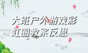 大班户外游戏彩虹圈教案反思