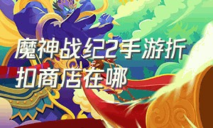 魔神战纪2手游折扣商店在哪