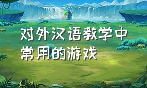 对外汉语教学中常用的游戏