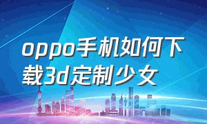 oppo手机如何下载3d定制少女