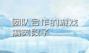 团队合作的游戏搞笑段子