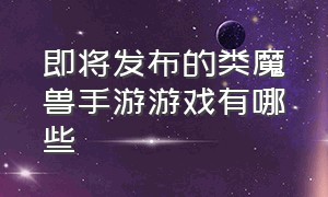 即将发布的类魔兽手游游戏有哪些