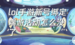 lol手游新号绑定端游活动怎么没了