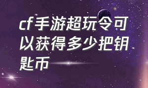 cf手游超玩令可以获得多少把钥匙币