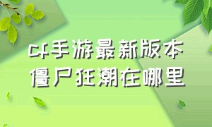 cf手游最新版本僵尸狂潮在哪里