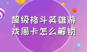 超级格斗英雄游戏周卡怎么解锁