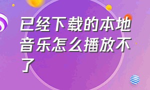 已经下载的本地音乐怎么播放不了