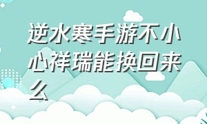 逆水寒手游不小心祥瑞能换回来么