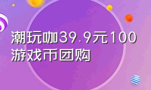 潮玩咖39.9元100游戏币团购