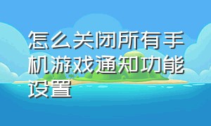 怎么关闭所有手机游戏通知功能设置