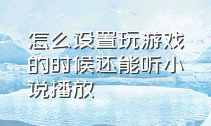 怎么设置玩游戏的时候还能听小说播放