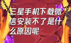 三星手机下载微信安装不了是什么原因呢