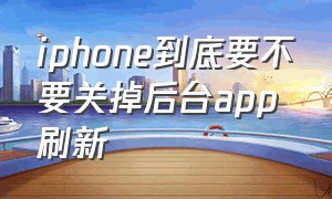 iphone到底要不要关掉后台app刷新