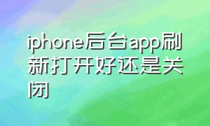 iphone后台app刷新打开好还是关闭