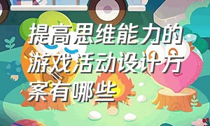 提高思维能力的游戏活动设计方案有哪些