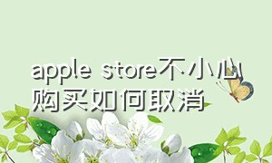 apple store不小心购买如何取消