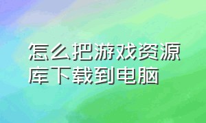 怎么把游戏资源库下载到电脑