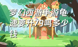 梦幻西游手游龟速要升79吗多少钱