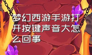 梦幻西游手游打开按键声音大怎么回事