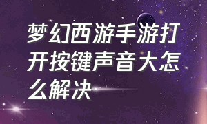 梦幻西游手游打开按键声音大怎么解决