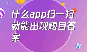 什么app扫一扫就能出现题目答案