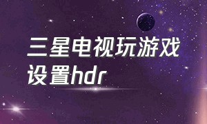 三星电视玩游戏设置hdr