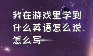 我在游戏里学到什么英语怎么说怎么写