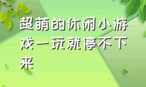 超萌的休闲小游戏一玩就停不下来