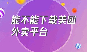 能不能下载美团外卖平台