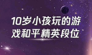 10岁小孩玩的游戏和平精英段位