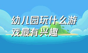 幼儿园玩什么游戏最有兴趣