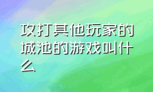 攻打其他玩家的城池的游戏叫什么