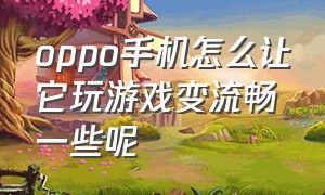 oppo手机怎么让它玩游戏变流畅一些呢