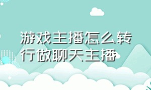 游戏主播怎么转行做聊天主播