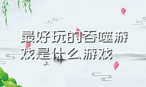 最好玩的吞噬游戏是什么游戏