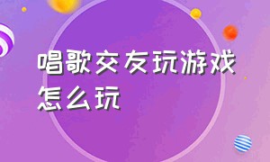 唱歌交友玩游戏怎么玩