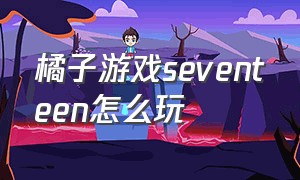 橘子游戏seventeen怎么玩