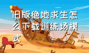 旧版绝地求生怎么下载训练场模式