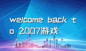 welcome back to 2007游戏